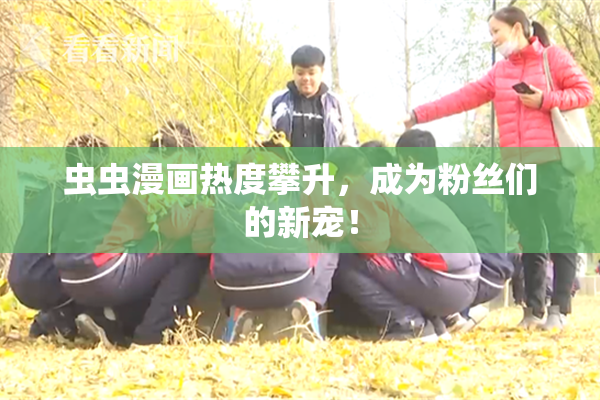 虫虫漫画热度攀升，成为粉丝们的新宠！
