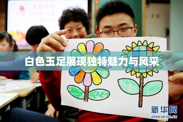 白色玉足展现独特魅力与风采