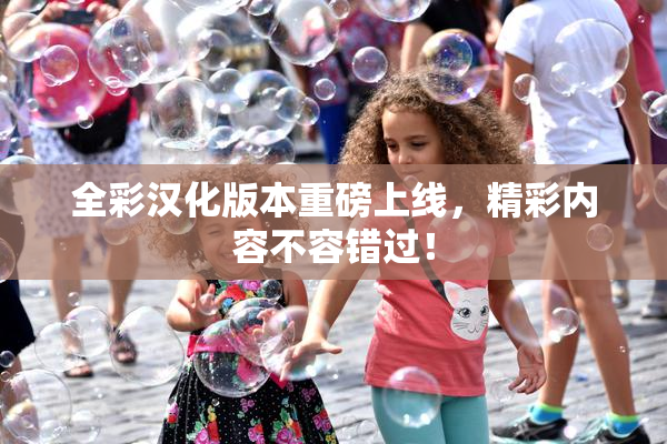 全彩汉化版本重磅上线，精彩内容不容错过！