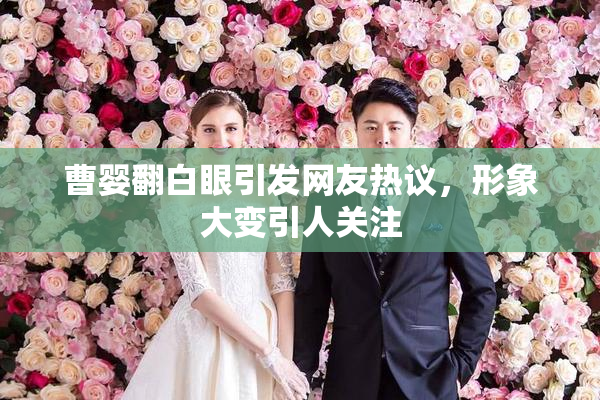 曹婴翻白眼引发网友热议，形象大变引人关注