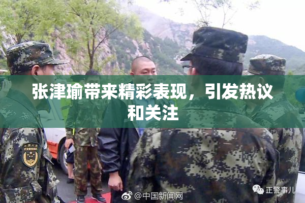 张津瑜带来精彩表现，引发热议和关注