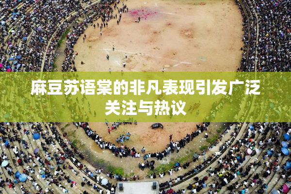 麻豆苏语棠的非凡表现引发广泛关注与热议