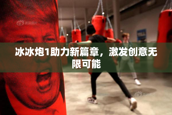 冰冰炮1助力新篇章，激发创意无限可能