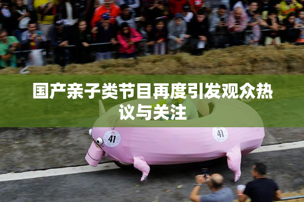 国产亲子类节目再度引发观众热议与关注