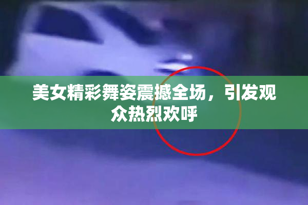 美女精彩舞姿震撼全场，引发观众热烈欢呼