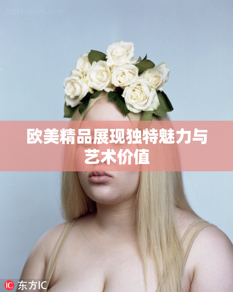 欧美精品展现独特魅力与艺术价值