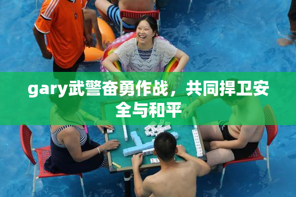 gary武警奋勇作战，共同捍卫安全与和平