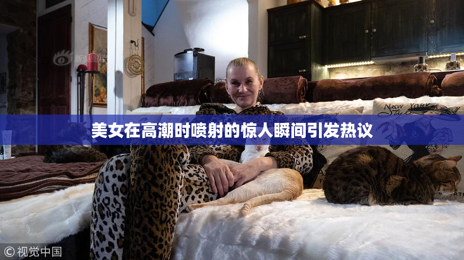 美女在高潮时喷射的惊人瞬间引发热议