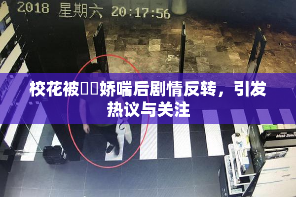 校花被❌‌娇喘后剧情反转，引发热议与关注