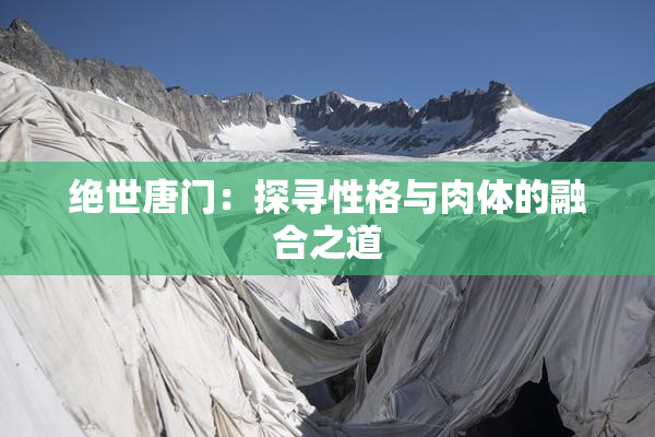绝世唐门：探寻性格与肉体的融合之道