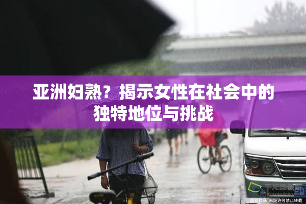 亚洲妇熟？揭示女性在社会中的独特地位与挑战