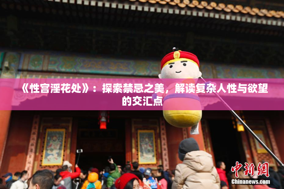《性宫淫花处》：探索禁忌之美，解读复杂人性与欲望的交汇点