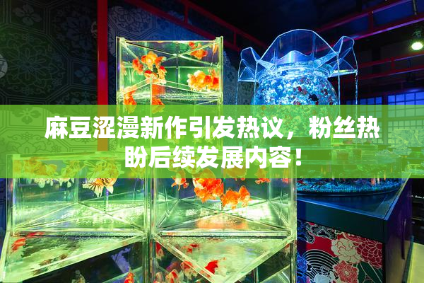 麻豆涩漫新作引发热议，粉丝热盼后续发展内容！
