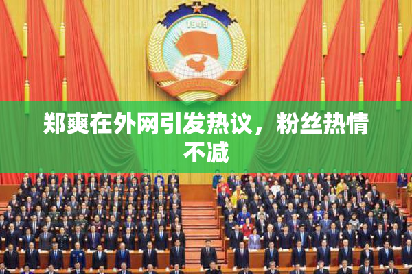 郑爽在外网引发热议，粉丝热情不减