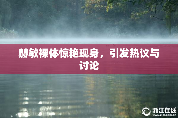 赫敏裸体惊艳现身，引发热议与讨论