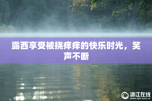 露西享受被挠痒痒的快乐时光，笑声不断