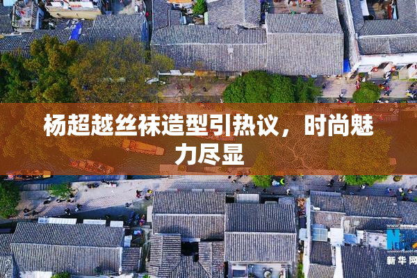 杨超越丝袜造型引热议，时尚魅力尽显