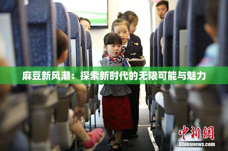 麻豆新风潮：探索新时代的无限可能与魅力