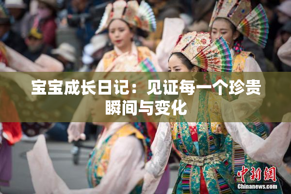 宝宝成长日记：见证每一个珍贵瞬间与变化