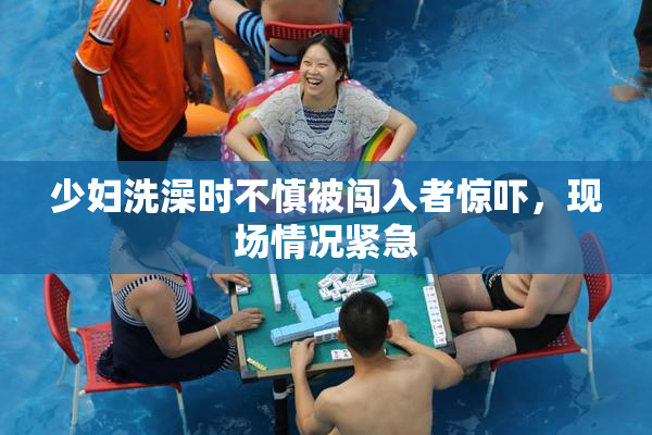 少妇洗澡时不慎被闯入者惊吓，现场情况紧急