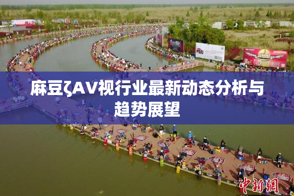 麻豆ζAV视行业最新动态分析与趋势展望