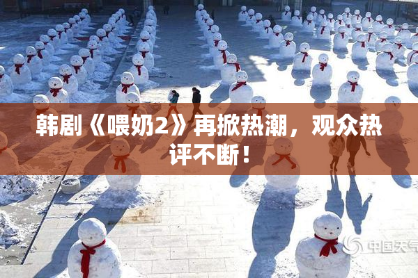 韩剧《喂奶2》再掀热潮，观众热评不断！