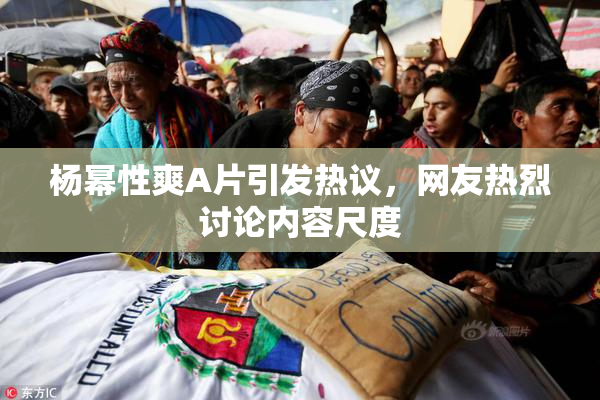 杨幂性爽A片引发热议，网友热烈讨论内容尺度