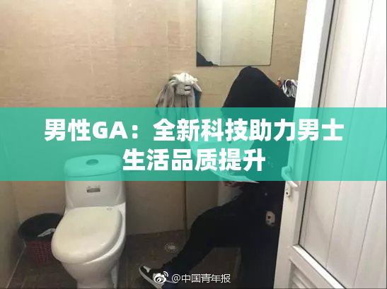 男性GA：全新科技助力男士生活品质提升