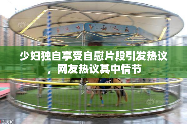 少妇独自享受自慰片段引发热议，网友热议其中情节