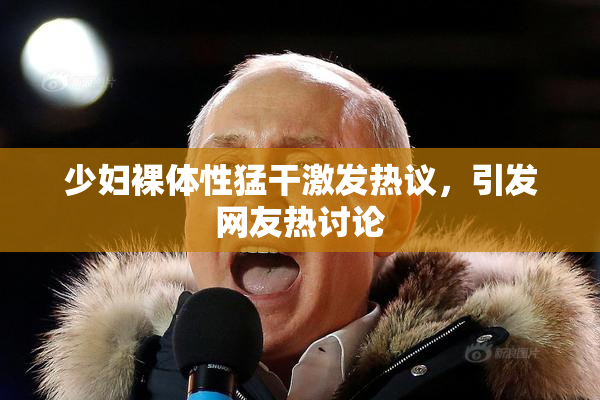 少妇裸体性猛干激发热议，引发网友热讨论
