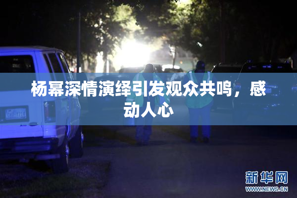 杨幂深情演绎引发观众共鸣，感动人心