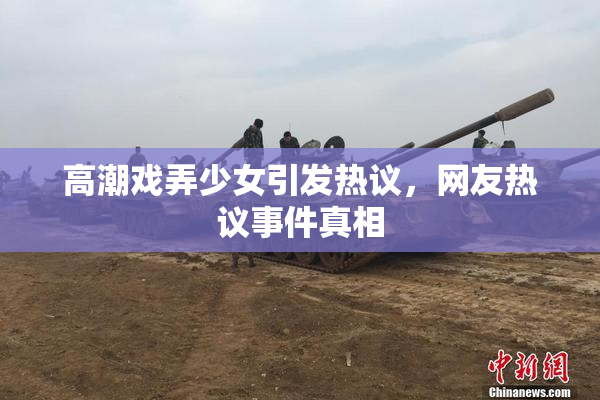高潮戏弄少女引发热议，网友热议事件真相