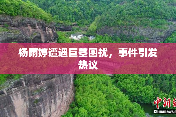 杨雨婷遭遇巨茎困扰，事件引发热议