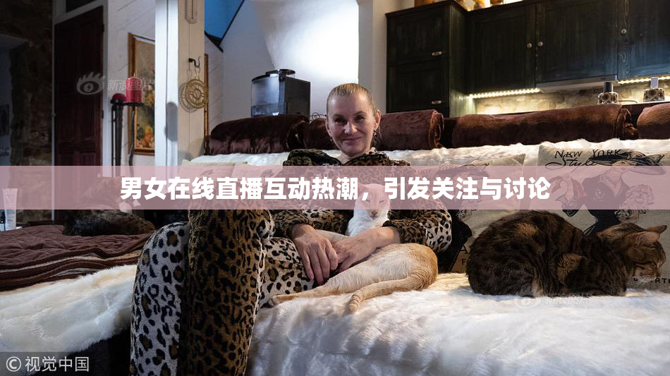 男女在线直播互动热潮，引发关注与讨论