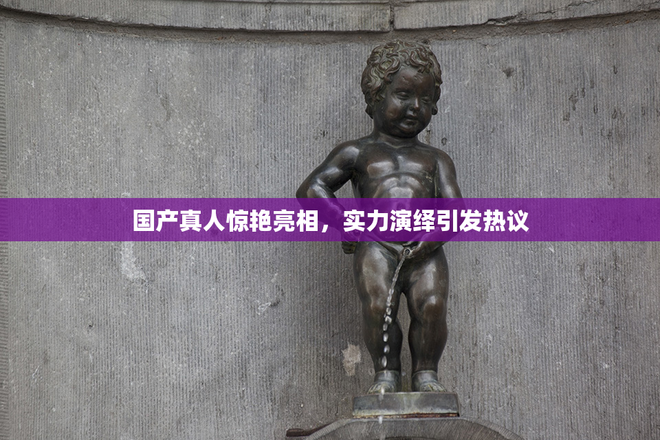 国产真人惊艳亮相，实力演绎引发热议