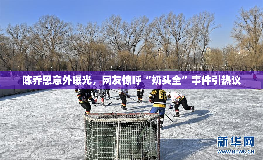 陈乔恩意外曝光，网友惊呼“奶头全”事件引热议