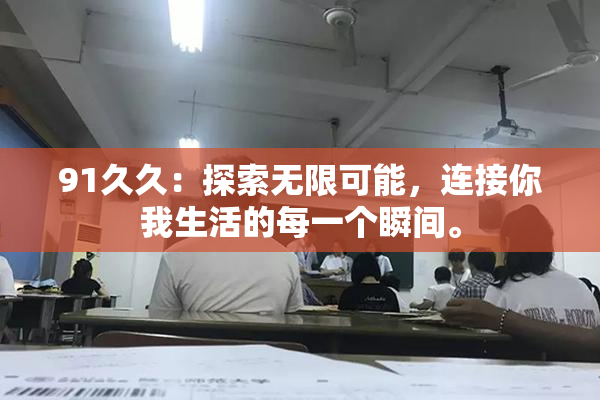 91久久：探索无限可能，连接你我生活的每一个瞬间。
