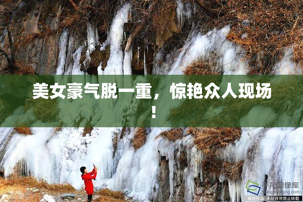 美女豪气脱一重，惊艳众人现场！