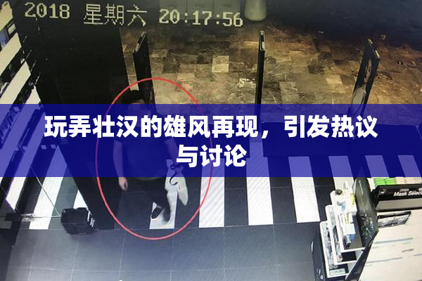 玩弄壮汉的雄风再现，引发热议与讨论