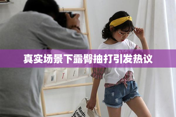 真实场景下露臀抽打引发热议