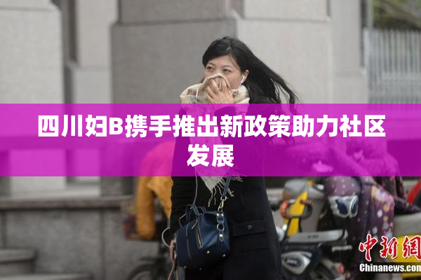 四川妇B携手推出新政策助力社区发展