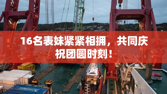 16名表妹紧紧相拥，共同庆祝团圆时刻！