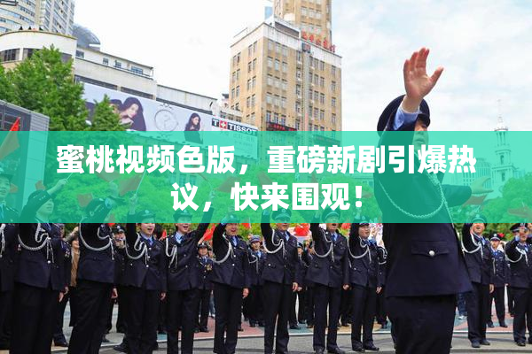 蜜桃视频色版，重磅新剧引爆热议，快来围观！