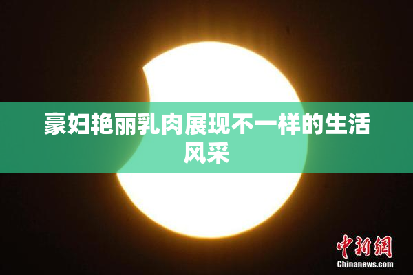 豪妇艳丽乳肉展现不一样的生活风采