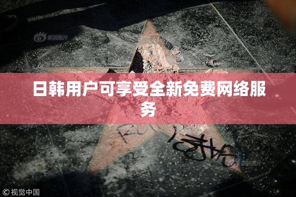 日韩用户可享受全新免费网络服务