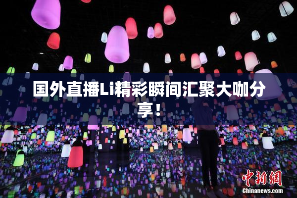 国外直播Li精彩瞬间汇聚大咖分享！