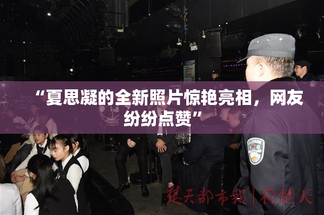 “夏思凝的全新照片惊艳亮相，网友纷纷点赞”