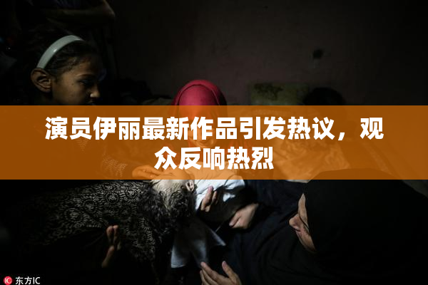 演员伊丽最新作品引发热议，观众反响热烈