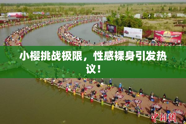 小樱挑战极限，性感裸身引发热议！