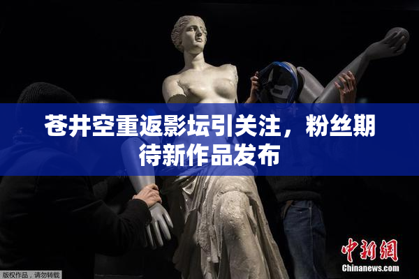 苍井空重返影坛引关注，粉丝期待新作品发布